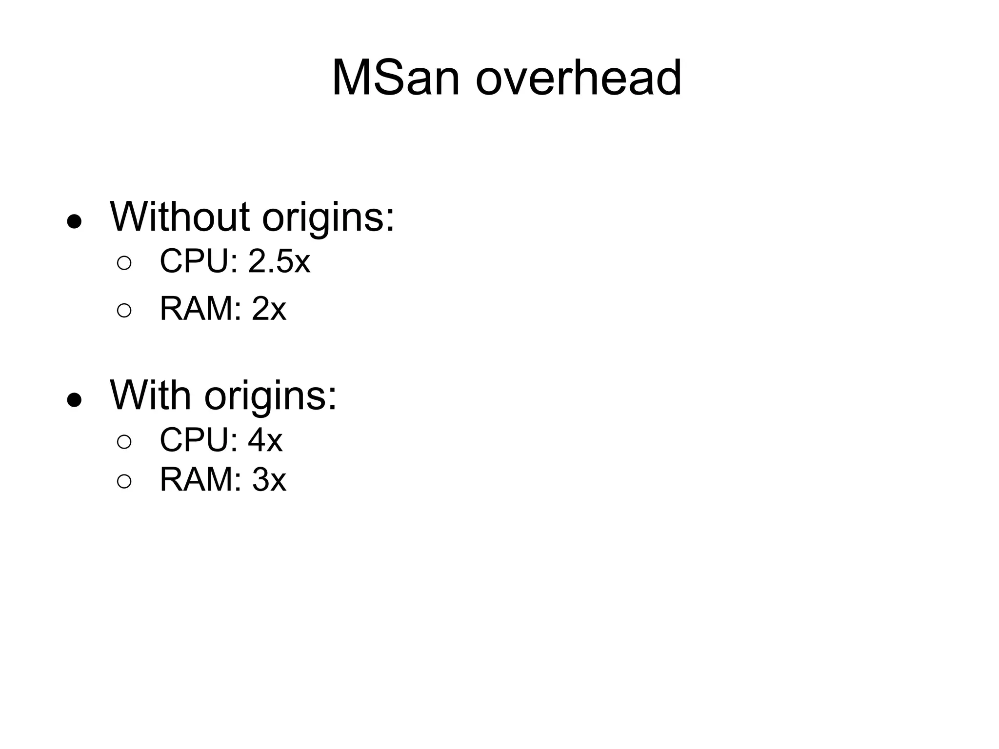 ● Without origins:
○ CPU: 2.5x
○ RAM: 2x
● With origins:
○ CPU: 4x
○ RAM: 3x
MSan overhead
 
