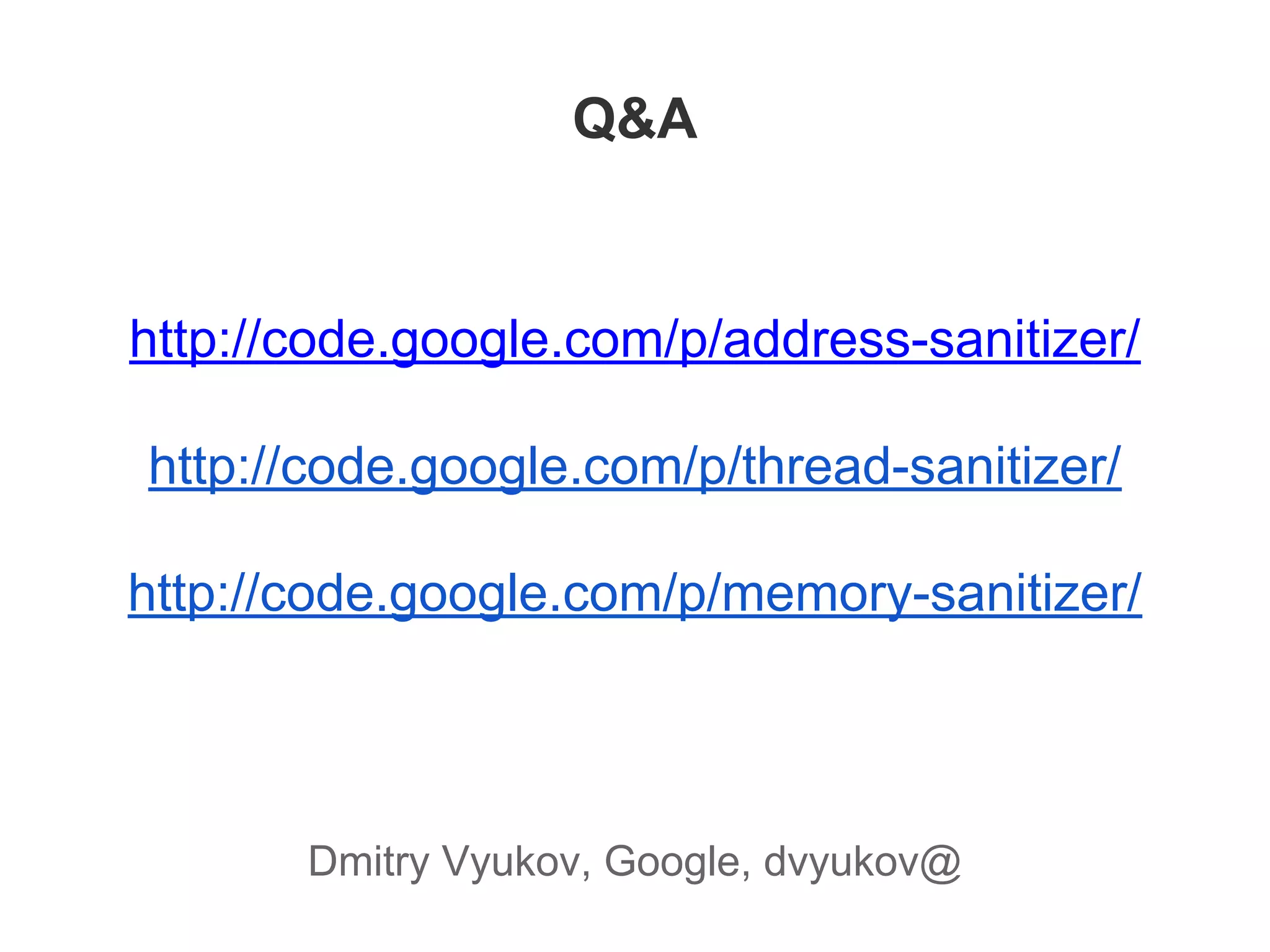 Q&A
http://code.google.com/p/address-sanitizer/
http://code.google.com/p/thread-sanitizer/
http://code.google.com/p/memory-sanitizer/
Dmitry Vyukov, Google, dvyukov@
 