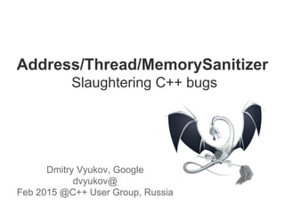 Address/Thread/MemorySanitizer
Slaughtering C++ bugs
Dmitry Vyukov, Google
dvyukov@
Feb 2015 @C++ User Group, Russia
 