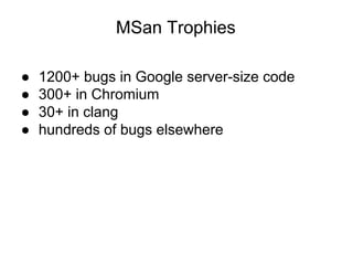 MSan Trophies
● 1200+ bugs in Google server-size code
● 300+ in Chromium
● 30+ in clang
● hundreds of bugs elsewhere
 