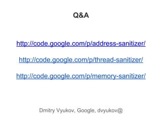 Q&A
http://code.google.com/p/address-sanitizer/
http://code.google.com/p/thread-sanitizer/
http://code.google.com/p/memory-sanitizer/
Dmitry Vyukov, Google, dvyukov@
 