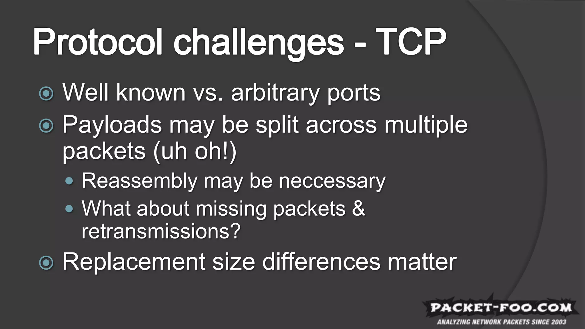  Well known vs. arbitrary ports
 Payloads may be split across multiple
packets (uh oh!)
 Reassembly may be neccessary
 What about missing packets &
retransmissions?
 Replacement size differences matter
 