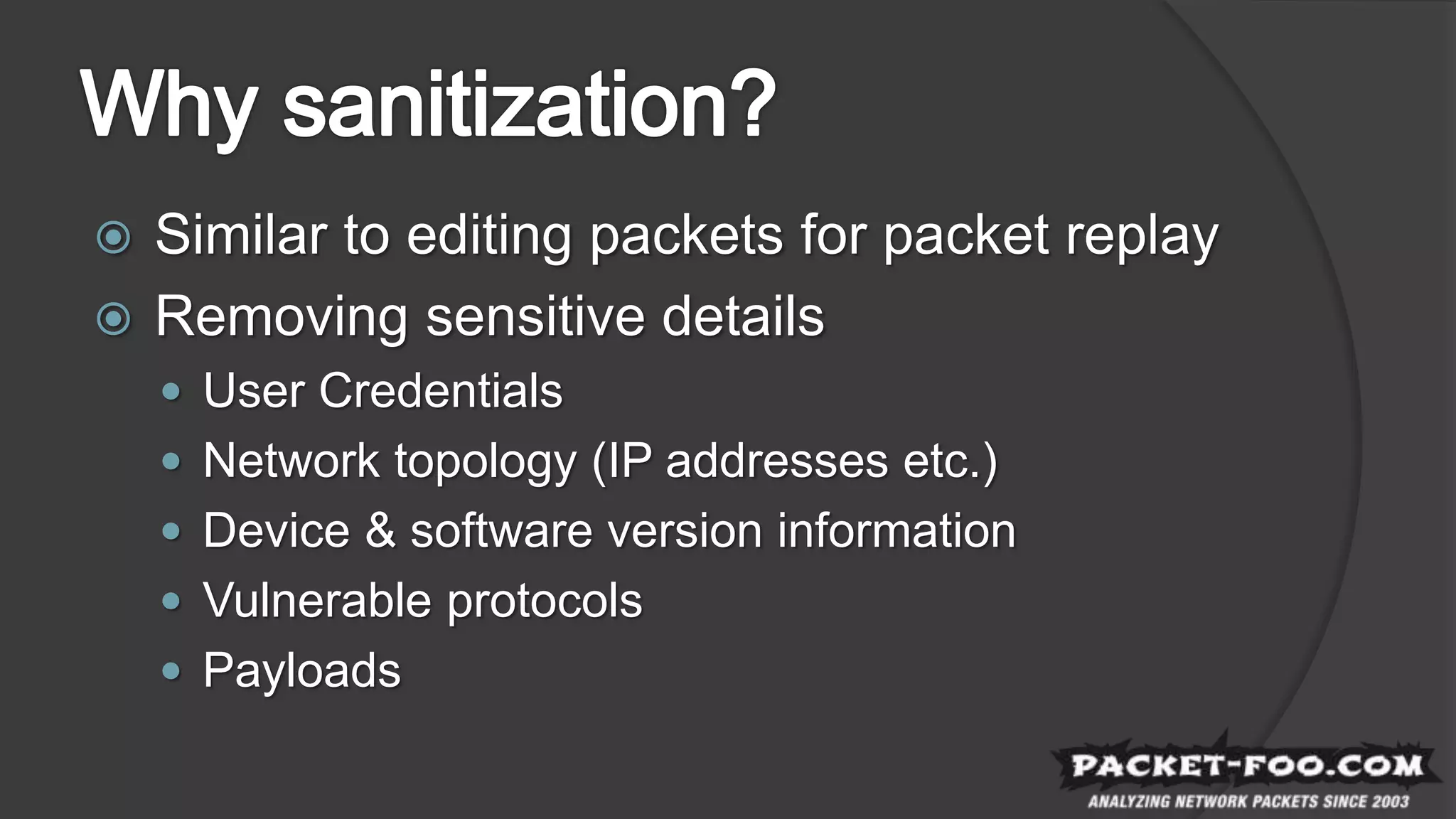  Similar to editing packets for packet replay
 Removing sensitive details
 User Credentials
 Network topology (IP addresses etc.)
 Device & software version information
 Vulnerable protocols
 Payloads
 