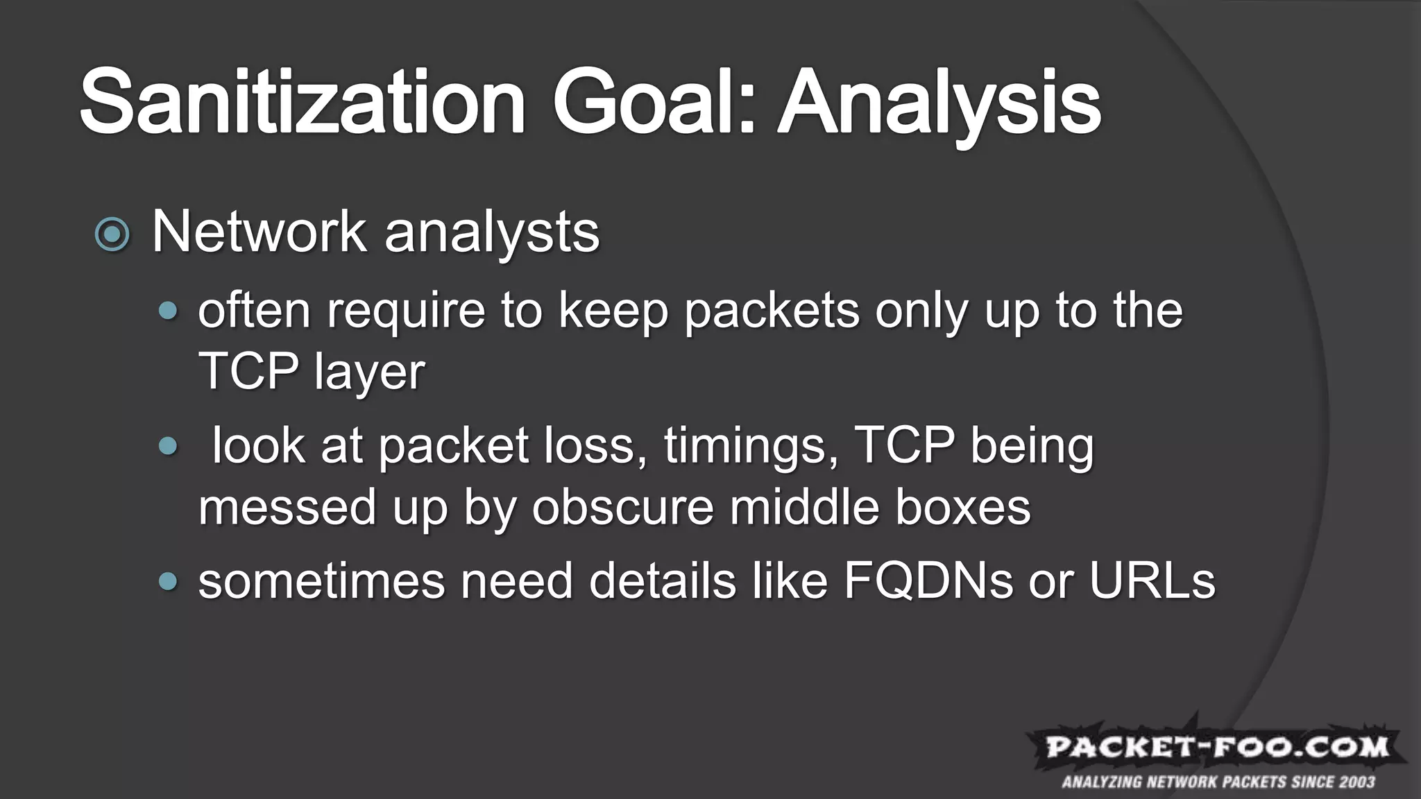  Network analysts
 often require to keep packets only up to the
TCP layer
 look at packet loss, timings, TCP being
messed up by obscure middle boxes
 sometimes need details like FQDNs or URLs
 