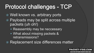  Well known vs. arbitrary ports
 Payloads may be split across multiple
packets (uh oh!)
 Reassembly may be neccessary
 What about missing packets &
retransmissions?
 Replacement size differences matter
 