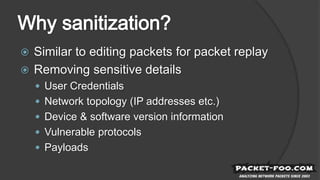  Similar to editing packets for packet replay
 Removing sensitive details
 User Credentials
 Network topology (IP addresses etc.)
 Device & software version information
 Vulnerable protocols
 Payloads
 