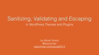 Sanitizing, Validating and Escaping
in WordPress Themes and Plugins
by Micah Wood
@wpscholar
wpscholar.com/wpyall2014
 