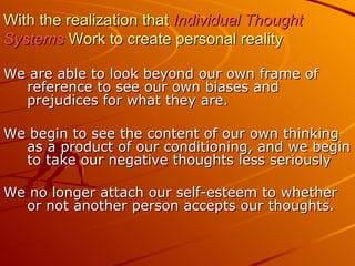 With the realization that  Individual Thought Systems  Work to create personal reality <ul><li>We are able to look beyond ...