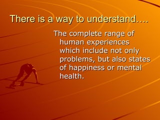 There is a way to understand…. <ul><li>The complete range of human experiences which include not only problems, but also s...