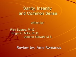 Sanity, Insanity  and Common Sense written by:  Rick Suarez, Ph.D.  Roger C. Mills, Ph.D.  Darlene Stewart, M.S. Review by: Amy Romanus 