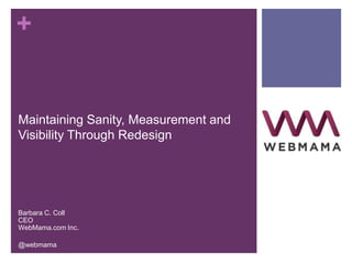 +
Maintaining Sanity, Measurement and
Visibility Through Redesign
Barbara C. Coll
CEO
WebMama.com Inc.
@webmama
 