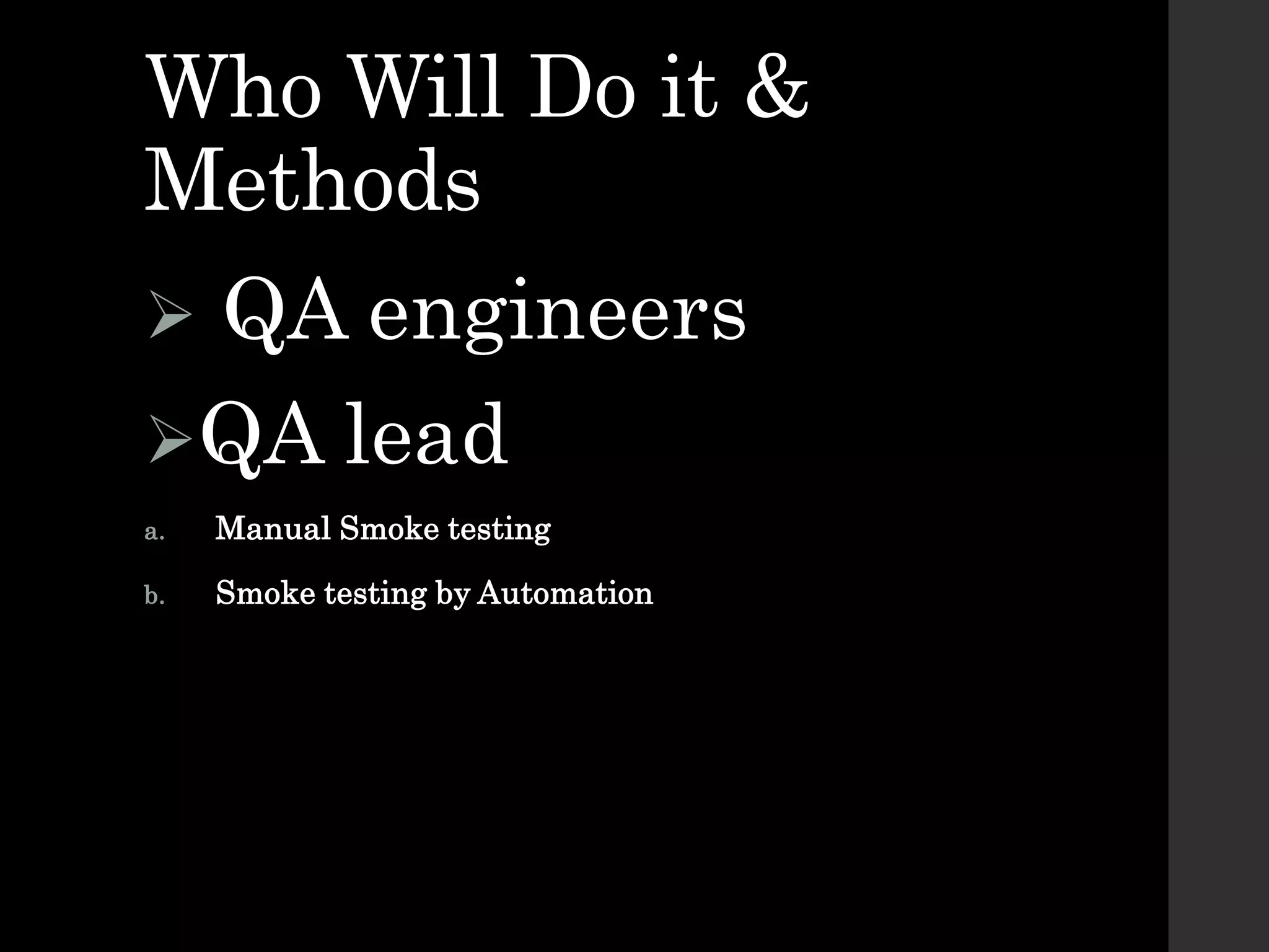 Who Will Do it &
Methods
 QA engineers
QA lead
a. Manual Smoke testing
b. Smoke testing by Automation
 