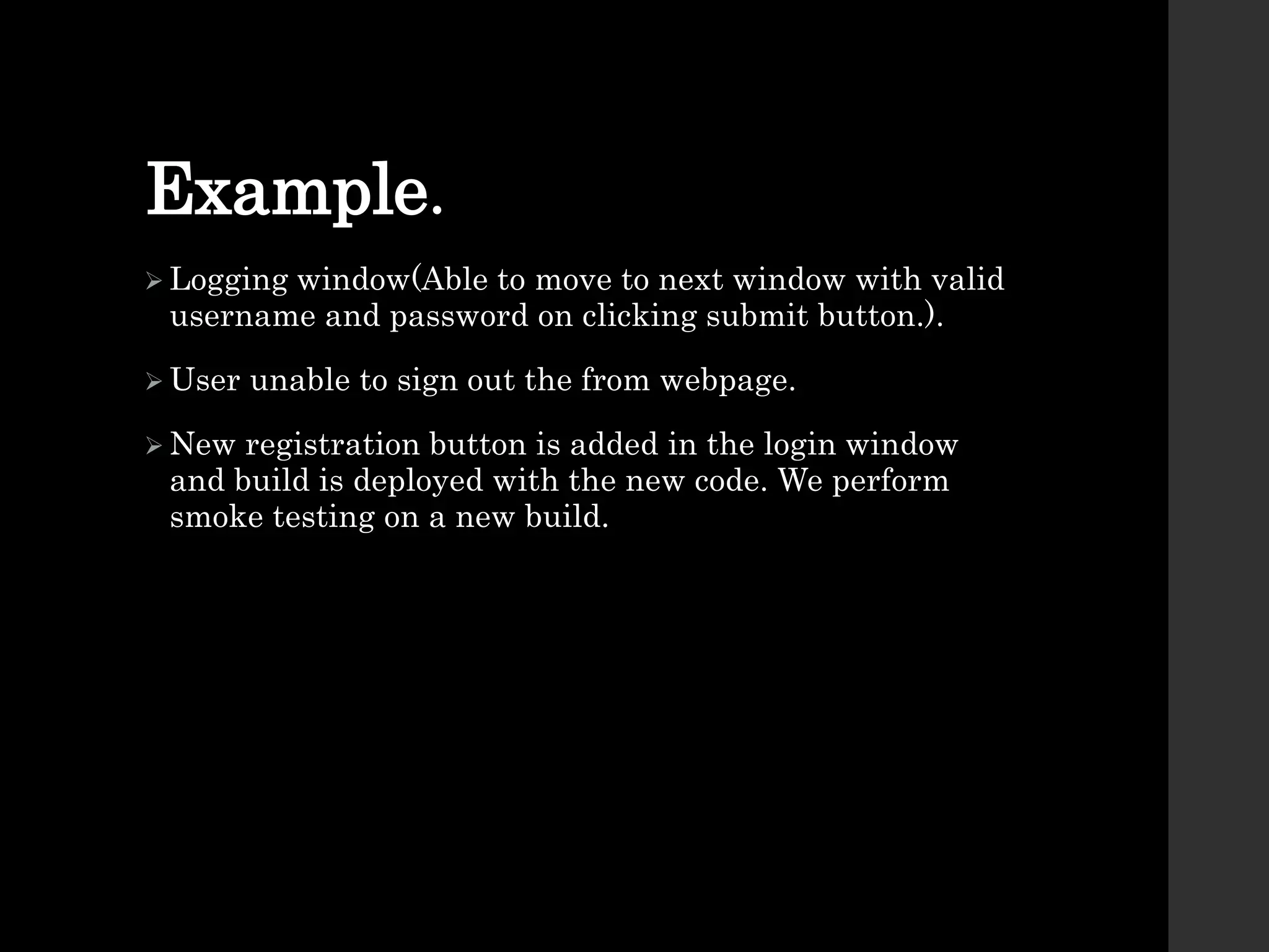 Example.
 Logging window(Able to move to next window with valid
username and password on clicking submit button.).
 User unable to sign out the from webpage.
 New registration button is added in the login window
and build is deployed with the new code. We perform
smoke testing on a new build.
 