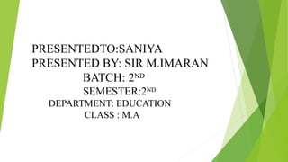 PRESENTEDTO:SANIYA
PRESENTED BY: SIR M.IMARAN
BATCH: 2ND
SEMESTER:2ND
DEPARTMENT: EDUCATION
CLASS : M.A
 