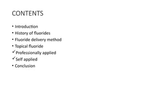 CONTENTS
• Introduction
• History of fluorides
• Fluoride delivery method
• Topical fluoride
Professionally applied
Self applied
• Conclusion
 