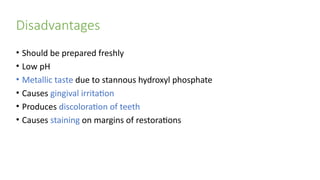 Disadvantages
• Should be prepared freshly
• Low pH
• Metallic taste due to stannous hydroxyl phosphate
• Causes gingival irritation
• Produces discoloration of teeth
• Causes staining on margins of restorations
 