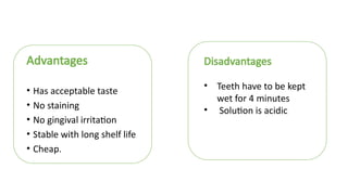 Advantages
• Has acceptable taste
• No staining
• No gingival irritation
• Stable with long shelf life
• Cheap.
Disadvantages
• Teeth have to be kept
wet for 4 minutes
• Solution is acidic
 
