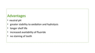 Advantages
• neutral pH
• greater stability to oxidation and hydrolysis
• longer shelf life
• increased availability of fluoride
• no staining of teeth
 