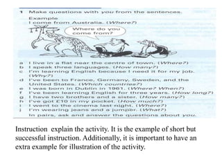 Instruction explain the activity. It is the example of short but 
successful instruction. Additionally, it is important to have an 
extra example for illustration of the activity. 
 