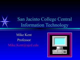 San Jacinto College Central Information Technology Mike Kent Professor [email_address] 