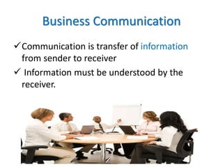 Business Communication
Communication is transfer of information
from sender to receiver
 Information must be understood by the
receiver.
 