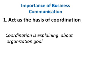 Importance of Business
Communication
1.Act as the basis of coordination
Coordination is explaining about
organization goal
 
