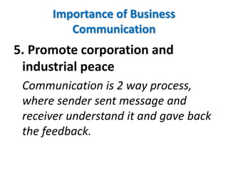 5. Promote corporation and
industrial peace
Communication is 2 way process,
where sender sent message and
receiver understand it and gave back
the feedback.
Importance of Business
Communication
 