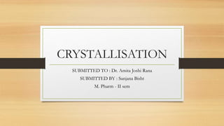 CRYSTALLISATION
SUBMITTED TO : Dr. Amita Joshi Rana
SUBMITTED BY : Sanjana Bisht
M. Pharm - II sem
 