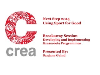 Next Step 2014
Using Sport for Good
Breakaway Session
Developing and Implementing
Grassroots Programmes

Presented By:
Sanjana Gaind

 