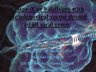 Crispr /Cas 9 delivery with
one adenoviral vector devoid
of all viral genes
Published on : 07 December 2017
Published in : Nature
Eric Ehrke-Schulz, Maren Schiwon,
Theo Leitner,Stephen David
 