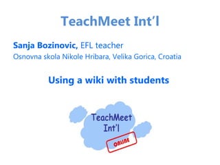 TeachMeet Int’l
Sanja Bozinovic, EFL teacher
Osnovna skola Nikole Hribara, Velika Gorica, Croatia


          Using a wiki with students
 