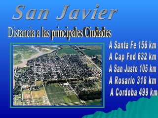 Distancia a las principales Ciudades A Santa Fe 156 km A Cap Fed 632 km A San Justo 105 km A Rosario 318 km A Cordoba 499 km San Javier 