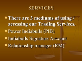 SERVICES There are 3 mediums of using / accessing our Trading Services. Power Indiabulls (PIB) Indiabulls Signature Account Relationship manager (RM)  