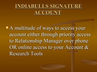 INDIABULLS SIGNATURE ACCOUNT   A multitude of ways to access your account either through priority access to Relationship Manager over phone OR online access to your Account & Research Tools 