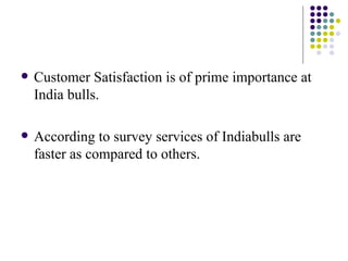 Customer Satisfaction is of prime importance at India bulls. According to survey services of Indiabulls are faster as compared to others. 