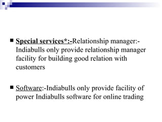 Special services*:- Relationship manager:-Indiabulls only provide relationship manager facility for building good relation with customers Software :-Indiabulls only provide facility of power Indiabulls software for online trading 
