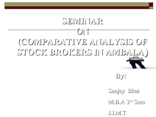 SEMINAR ON (COMPARATIVE ANALYSIS OF STOCK BROKERS IN AMBALA ) Sanjay  Bhat M.B.A 3 rd  Sem J.I.M.T By : Submitted To : Dr  Surendra Gupta H.O.D J.I.M.T 