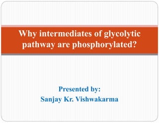 Presented by:
Sanjay Kr. Vishwakarma
Why intermediates of glycolytic
pathway are phosphorylated?
 