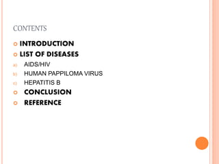 CONTENTS
 INTRODUCTION
 LIST OF DISEASES
a) AIDS/HIV
b) HUMAN PAPPILOMA VIRUS
c) HEPATITIS B
 CONCLUSION
 REFERENCE
 