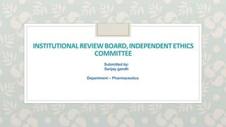 INSTITUTIONALREVIEWBOARD,INDEPENDENTETHICS
COMMITTEE
Submitted by:
Sanjay gandh
Department – Pharmaceutics
 