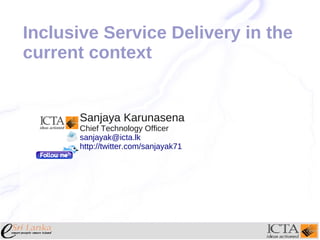 Inclusive Service Delivery in the
current context


      Sanjaya Karunasena
      Chief Technology Officer
      sanjayak@icta.lk
      http://twitter.com/sanjayak71
 