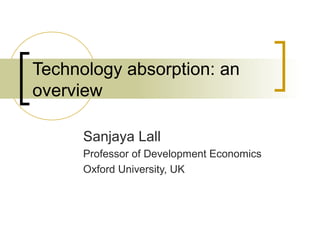 Technology absorption: an
overview
Sanjaya Lall
Professor of Development Economics
Oxford University, UK
 