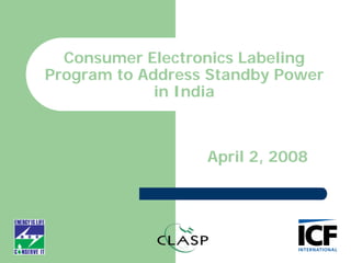 Consumer Electronics Labeling
Program to Address Standby Power
in India
January 3, 2008
April 2, 2008
 