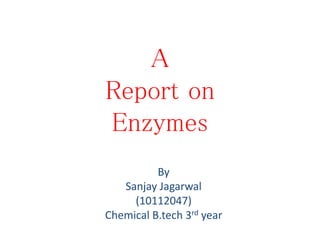 A
Report on
Enzymes
By
Sanjay Jagarwal
(10112047)
Chemical B.tech 3rd year
 