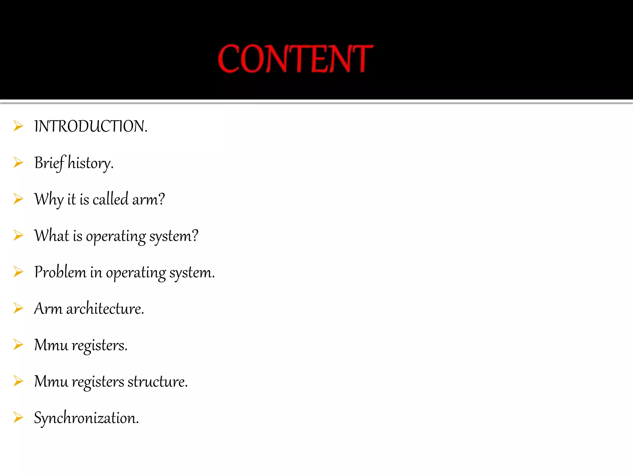  INTRODUCTION. 
 Brief history. 
 Why it is called arm? 
 What is operating system? 
 Problem in operating system. 
 Arm architecture. 
 Mmu registers. 
 Mmu registers structure. 
 Synchronization. 
 