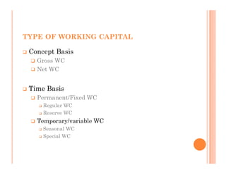 TYPE OF WORKING CAPITAL

 Concept Basis
   Gross WC
   Net WC


 Time Basis
   Permanent/Fixed WC
     Regular WC
     Reserve WC
   Temporary/variable WC
     Seasonal WC
     Special WC
 