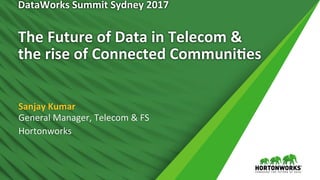 1	 ©	Hortonworks	Inc.	2011	–	2016.	All	Rights	Reserved	
DataWorks	Summit	Sydney	2017	
		
The	Future	of	Data	in	Telecom	&	
the	rise	of	Connected	Communi>es	
Sanjay	Kumar	
General	Manager,	Telecom	&	FS	
Hortonworks	
 
