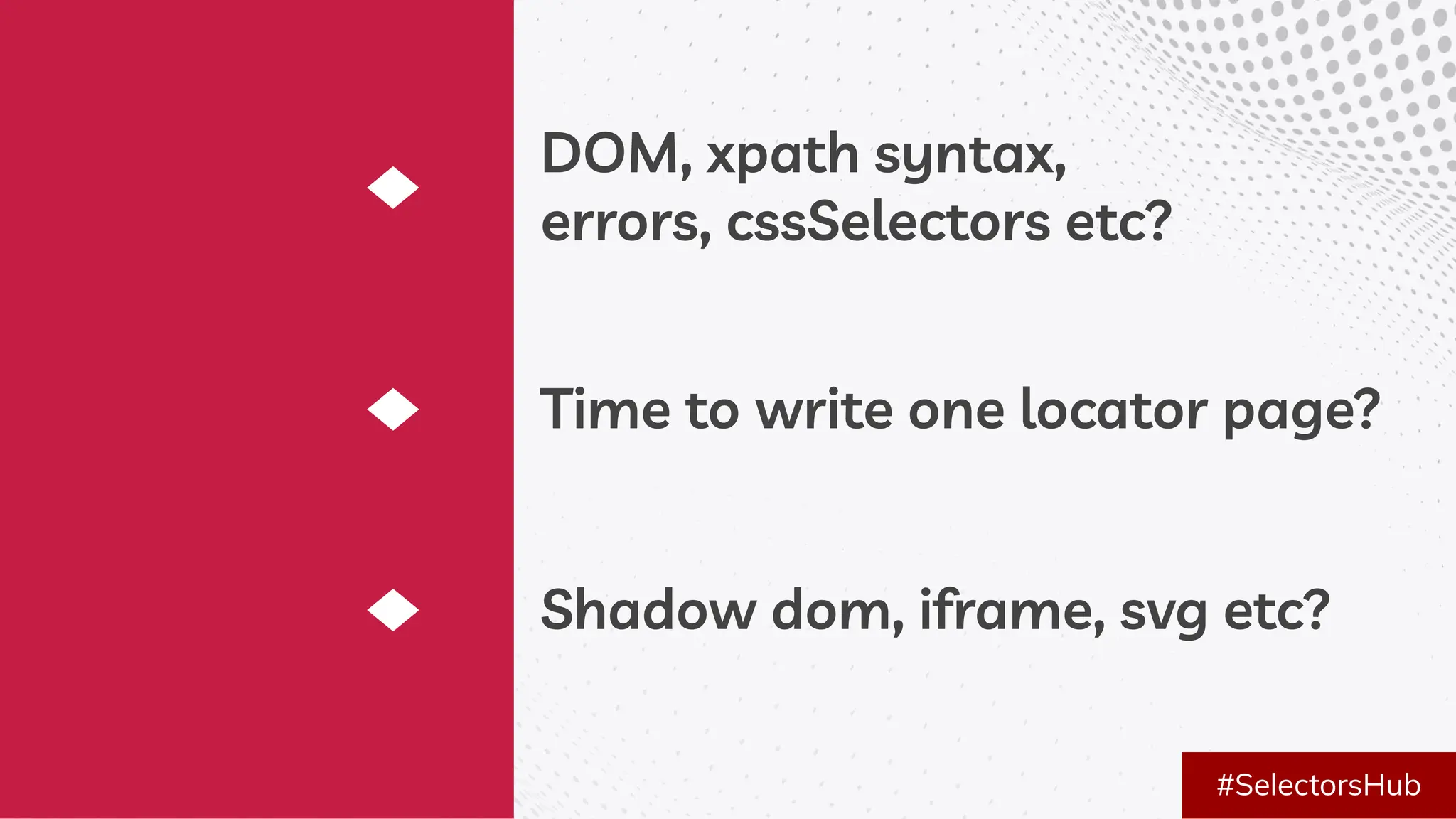 Time to write one locator page?
Shadow dom, iframe, svg etc?
DOM, xpath syntax,
errors, cssSelectors etc?
#SelectorsHub