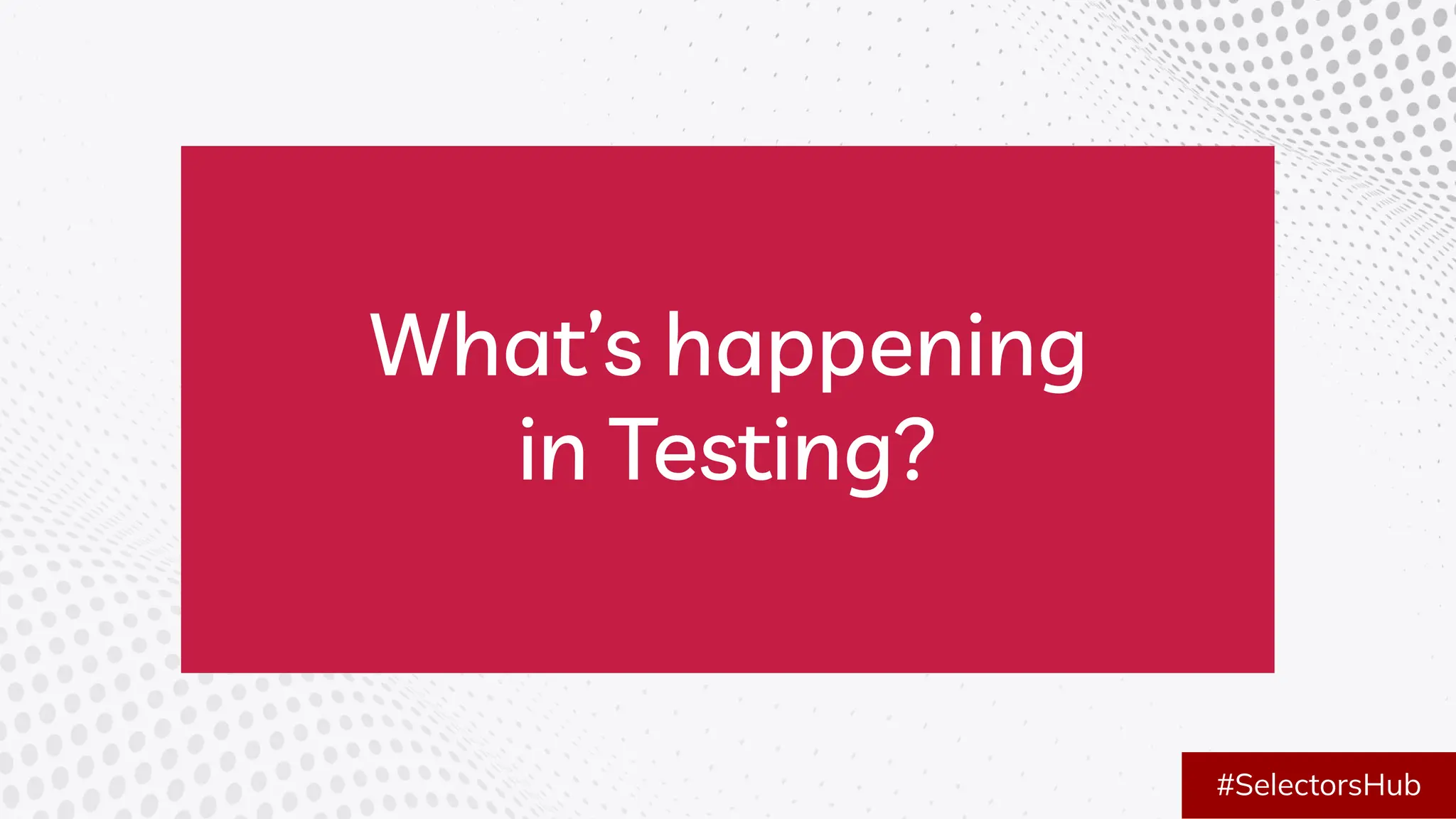 What’s happening
in Testing?
#SelectorsHub