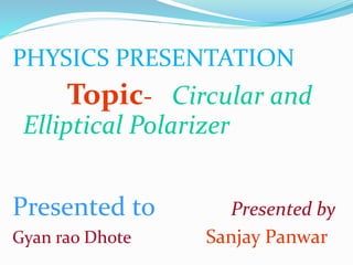PHYSICS PRESENTATION
Topic- Circular and
Elliptical Polarizer
Presented to Presented by
Gyan rao Dhote Sanjay Panwar
 